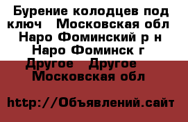Бурение колодцев под ключ - Московская обл., Наро-Фоминский р-н, Наро-Фоминск г. Другое » Другое   . Московская обл.
